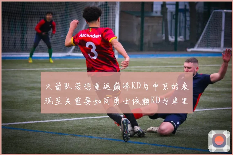 火箭队若想重返巅峰KD与申京的表现至关重要如同勇士依赖KD与库里