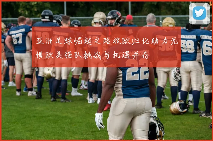 亚洲足球崛起之路旅欧归化助力无惧欧美强队挑战与机遇并存