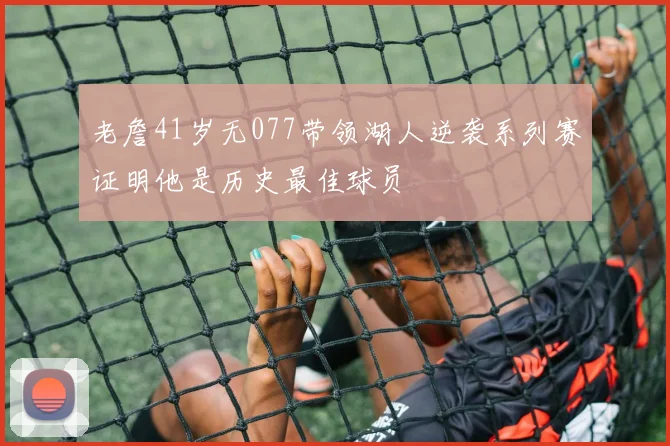 老詹41岁无077带领湖人逆袭系列赛证明他是历史最佳球员