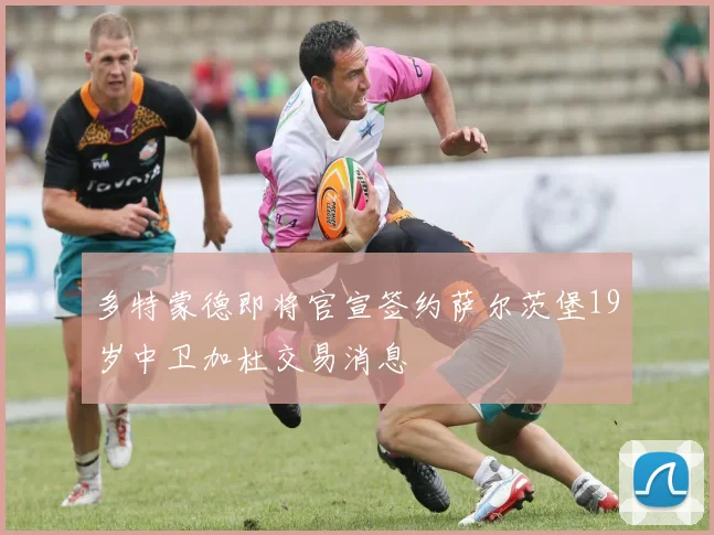多特蒙德即将官宣签约萨尔茨堡19岁中卫加杜交易消息