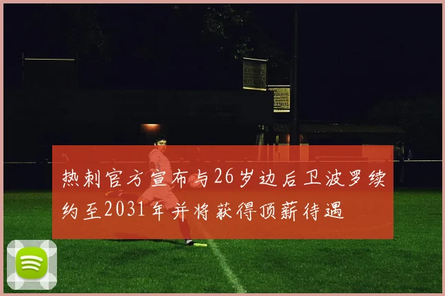 热刺官方宣布与26岁边后卫波罗续约至2031年并将获得顶薪待遇