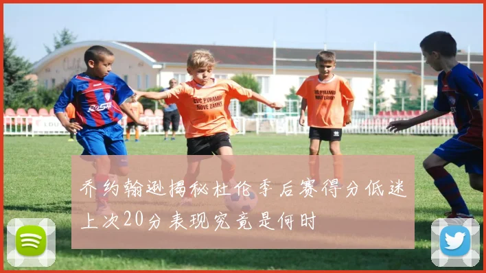 乔约翰逊揭秘杜伦季后赛得分低迷上次20分表现究竟是何时