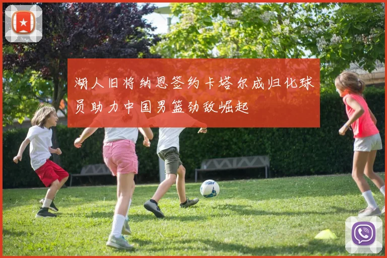 湖人旧将纳恩签约卡塔尔成归化球员助力中国男篮劲敌崛起