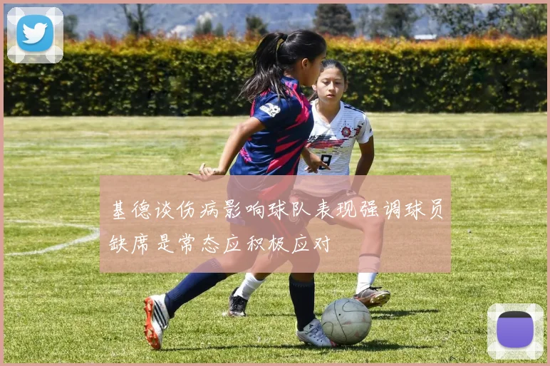 基德谈伤病影响球队表现强调球员缺席是常态应积极应对