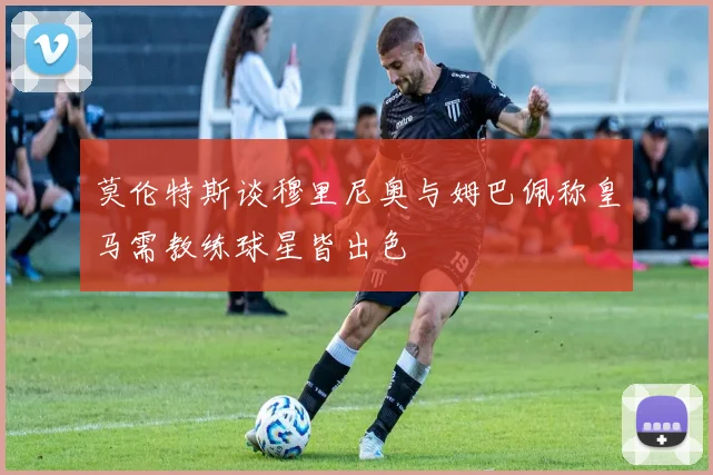 莫伦特斯谈穆里尼奥与姆巴佩称皇马需教练球星皆出色