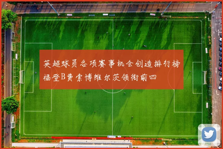 英超球员各项赛事机会创造排行榜福登B费索博维尔茨领衔前四