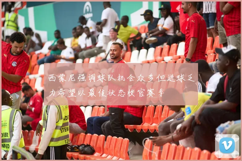 西蒙尼强调球队机会众多但进球乏力希望以最佳状态收官赛季